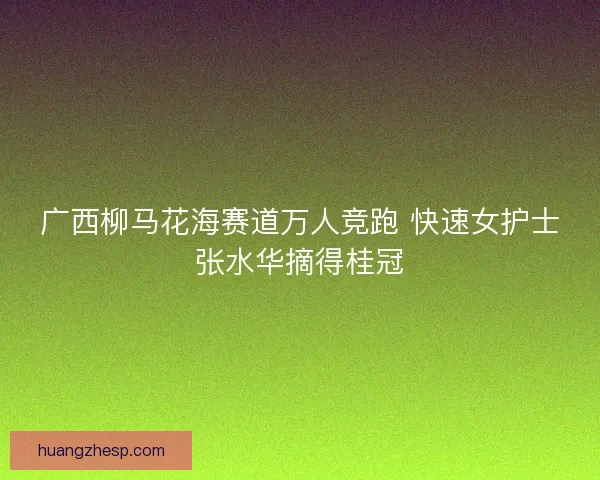广西柳马花海赛道万人竞跑 快速女护士张水华摘得桂冠