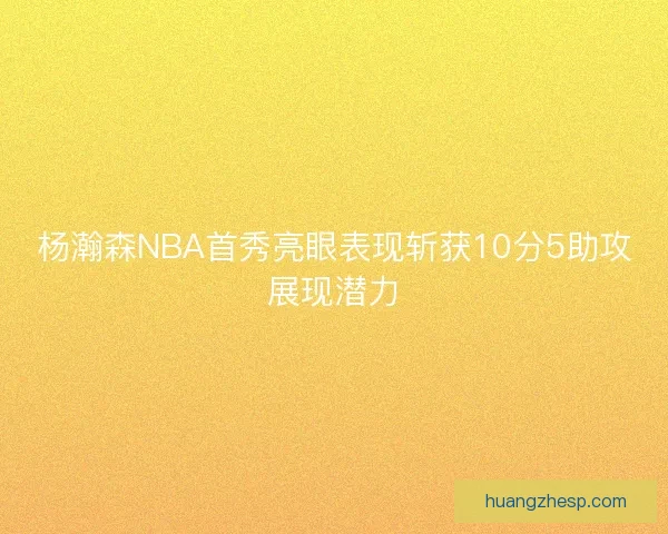 杨瀚森NBA首秀亮眼表现斩获10分5助攻展现潜力