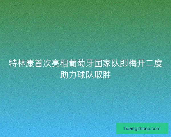 特林康首次亮相葡萄牙国家队即梅开二度助力球队取胜