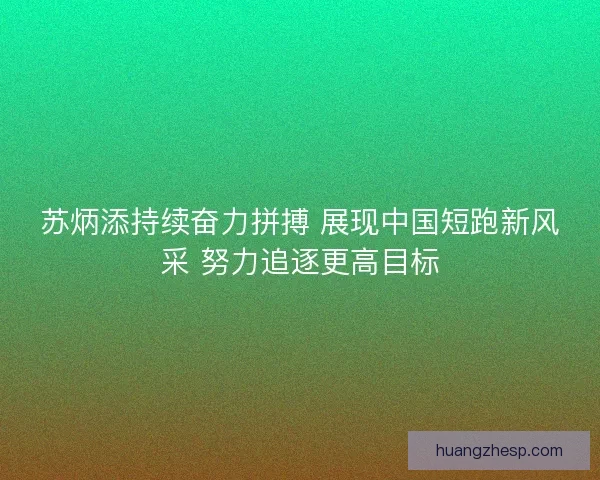 苏炳添持续奋力拼搏 展现中国短跑新风采 努力追逐更高目标