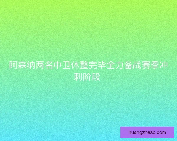 阿森纳两名中卫休整完毕全力备战赛季冲刺阶段 