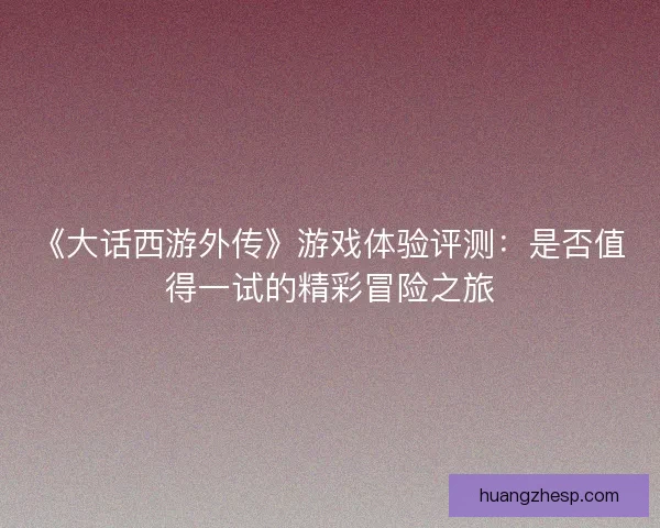 《大话西游外传》游戏体验评测:是否值得一试的精彩冒险之旅 《大话西游外传》游戏体验评测:是否值得一试的精彩冒险之旅